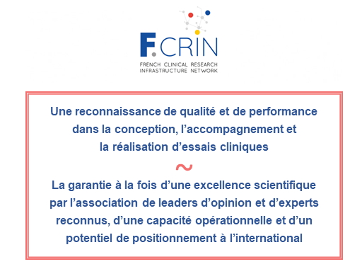 Le label F-CRIN c'est : une reconnaissance de qualité et de performance dans la conception, l'accompagnement et réalisation d'essais cliniques. La garantie à la fois d'une excellence scientifique par l'association de leaders d'opinion et d'experts reconnus, d'une capacité opérationnelle et d'un potentiel de positionnement à l'international.